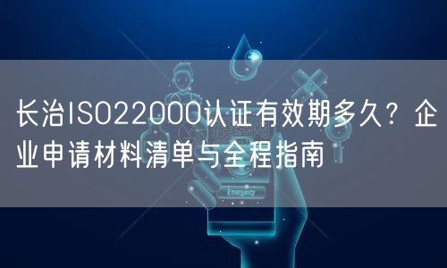 长治ISO22000认证有效期多久,企业申请材料清单与全程指南