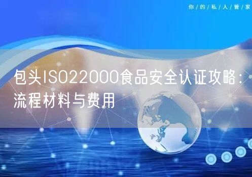 包头ISO22000食品安全认证攻略,流程材料与费用