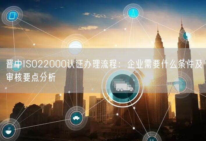 晋中ISO22000认证办理流程,企业需要什么条件及审核要点分析