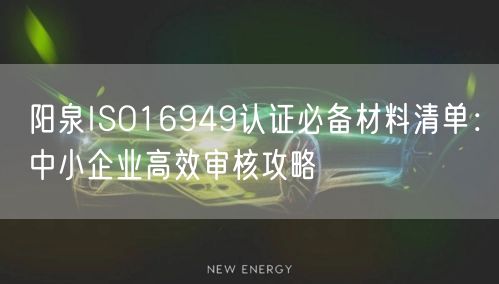 阳泉ISO16949认证必备材料清单,中小企业高效审核攻略