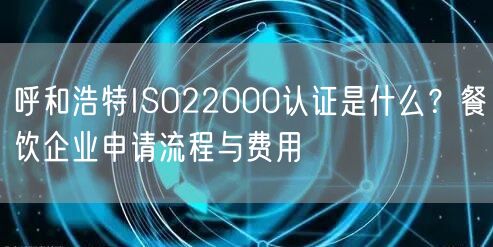 呼和浩特ISO22000认证是什么,餐饮企业申请流程与费用