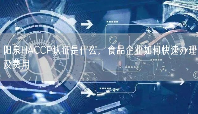 阳泉HACCP认证是什么，食品企业如何快速办理及费用