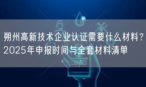 朔州高新技术企业认证需要什么材料,2026年申报时间与全套材料清单