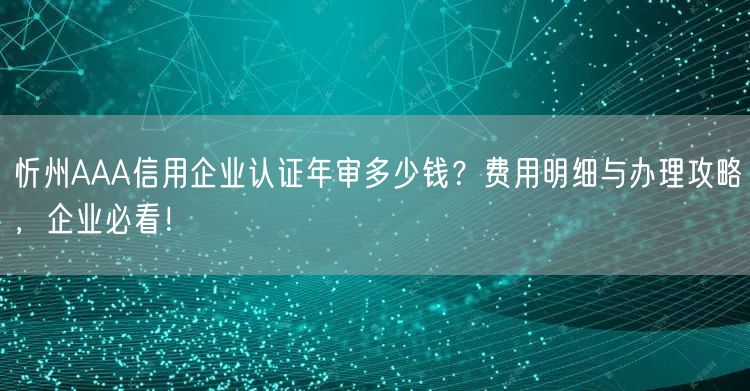 忻州AAA信用企业认证年审多少钱,费用明细与办理攻略，企业必看！