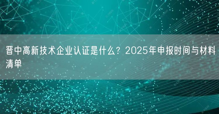 晋中高新技术企业认证是什么,2026年申报时间与材料清单