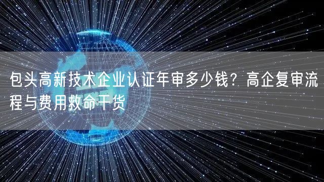 包头高新技术企业认证年审多少钱,高企复审流程与费用救命干货