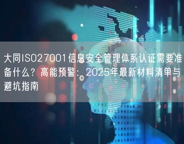 大同ISO27001信息安全管理体系认证需要准备什么,高能预警,2026年最新材料清单与避坑指南