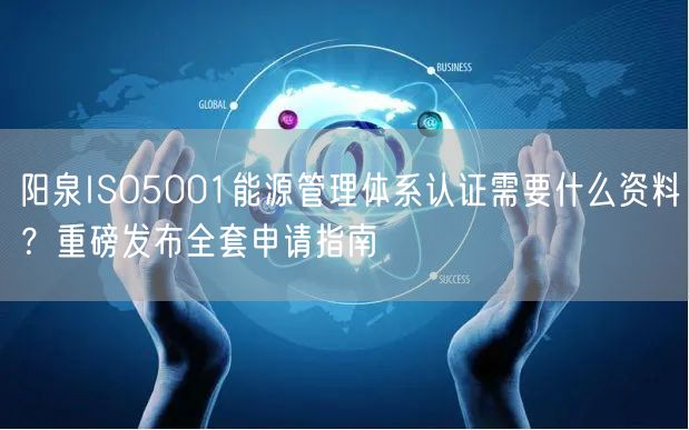阳泉ISO5001能源管理体系认证需要什么资料,重磅发布全套申请指南