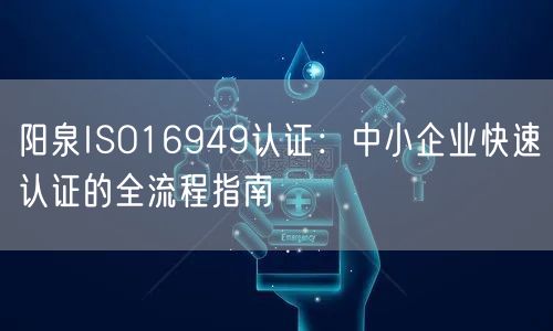 阳泉ISO16949认证,中小企业快速认证的全流程指南