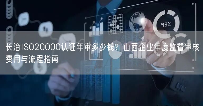 长治ISO20000认证年审多少钱,山西企业年度监督审核费用与流程指南
