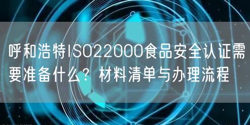 呼和浩特ISO22000食品安全认证需要准备什么,材料清单与办理流程