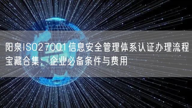 阳泉ISO27001信息安全管理体系认证办理流程宝藏合集,企业必备条件与费用