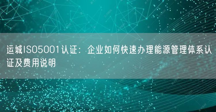 运城ISO5001认证,企业如何快速办理能源管理体系认证及费用说明