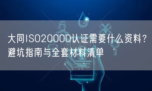 大同ISO20000认证需要什么资料,避坑指南与全套材料清单