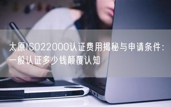 太原ISO22000认证费用与申请条件,一般认证多少钱颠覆认知