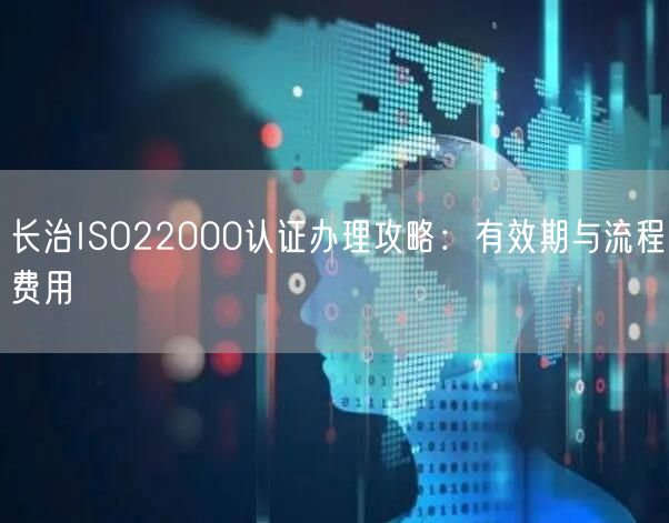 长治ISO22000认证办理攻略,有效期与流程费用