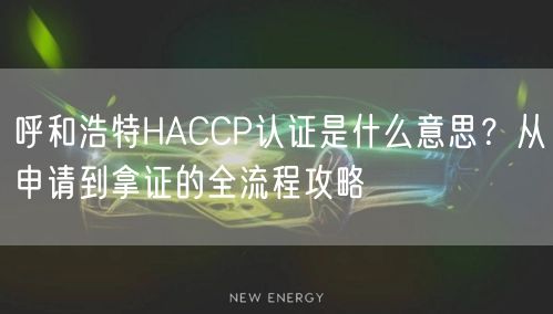 呼和浩特HACCP认证是什么意思,从申请到拿证的全流程攻略