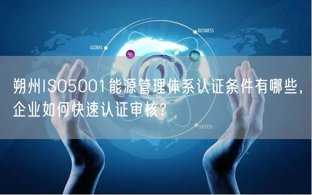 朔州ISO5001能源管理体系认证条件有哪些，企业如何快速认证审核,
