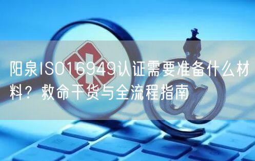 阳泉ISO16949认证需要准备什么材料,救命干货与全流程指南