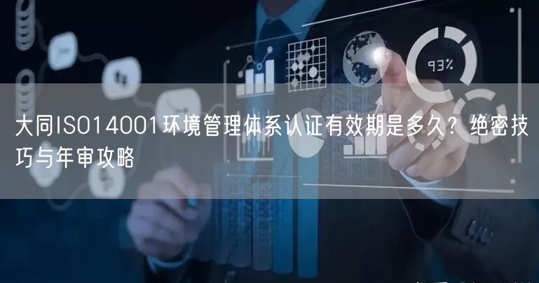 大同ISO14001环境管理体系认证有效期是多久,绝密技巧与年审攻略