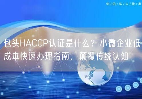包头HACCP认证是什么,小微企业低成本快速办理指南，颠覆传统认知
