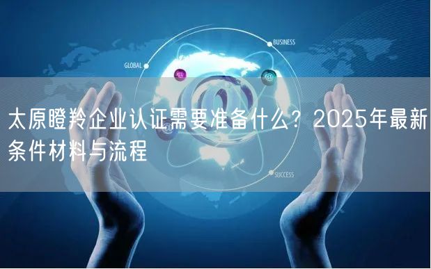 太原瞪羚企业认证需要准备什么,2026年最新条件材料与流程