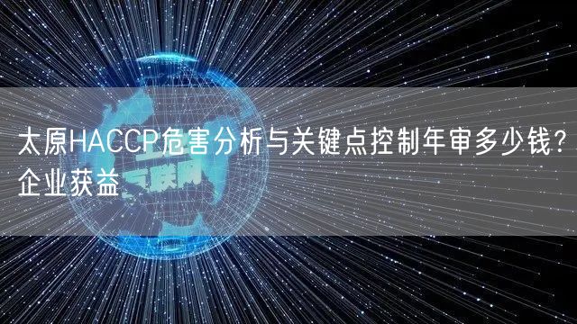 太原HACCP危害分析与关键点控制年审多少钱,企业获益