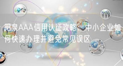 阳泉AAA信用认证攻略,中小企业如何快速办理并避免常见误区