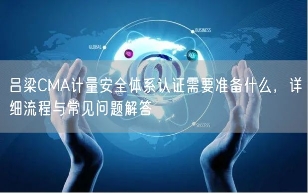 吕梁CMA计量安全体系认证需要准备什么，详细流程与常见问题解答