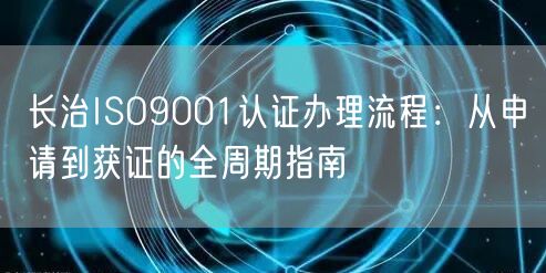 长治ISO9001认证办理流程,从申请到获证的全周期指南