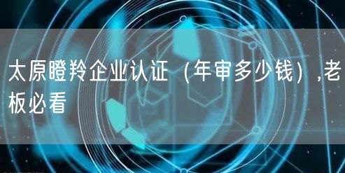 太原瞪羚企业认证（年审多少钱）,老板必看
