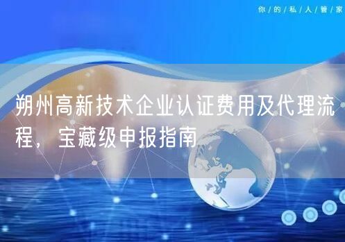 朔州高新技术企业认证费用及代理流程，宝藏级申报指南