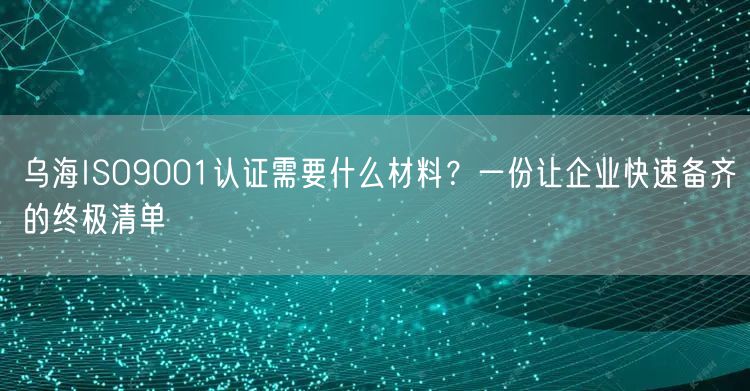乌海ISO9001认证需要什么材料,一份让企业快速备齐的终极清单