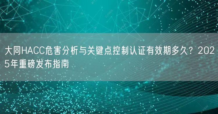 大同HACC危害分析与关键点控制认证有效期多久,2026年重磅发布指南