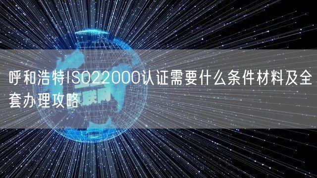 呼和浩特ISO22000认证需要什么条件材料及全套办理攻略