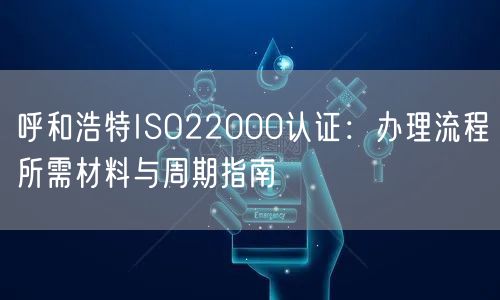 呼和浩特ISO22000认证,办理流程所需材料与周期指南
