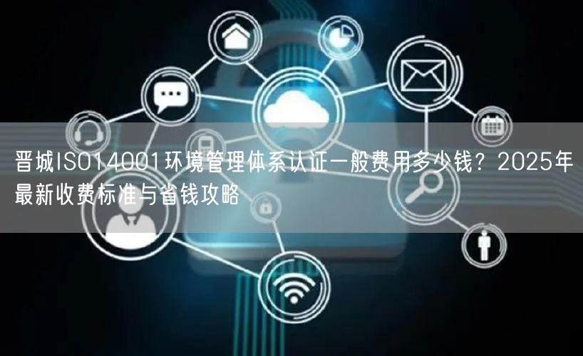 晋城ISO14001环境管理体系认证一般费用多少钱,2026年最新收费标准与省钱攻略