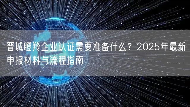 晋城瞪羚企业认证需要准备什么,2026年最新申报材料与流程指南