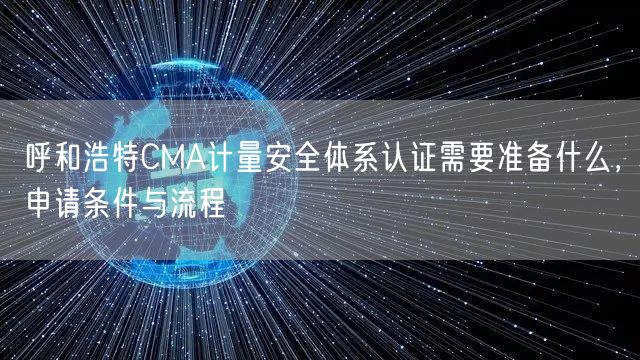 呼和浩特CMA计量安全体系认证需要准备什么，申请条件与流程