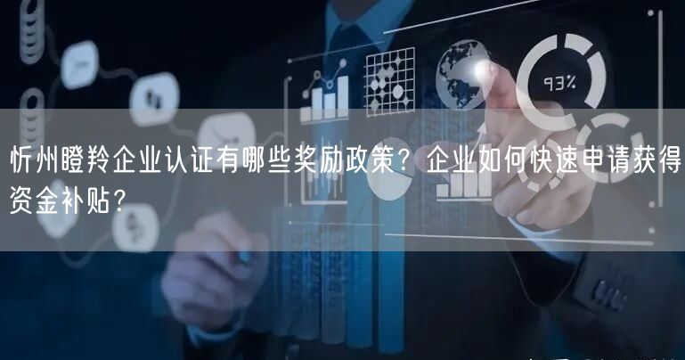 忻州瞪羚企业认证有哪些奖励政策,企业如何快速申请获得资金补贴,