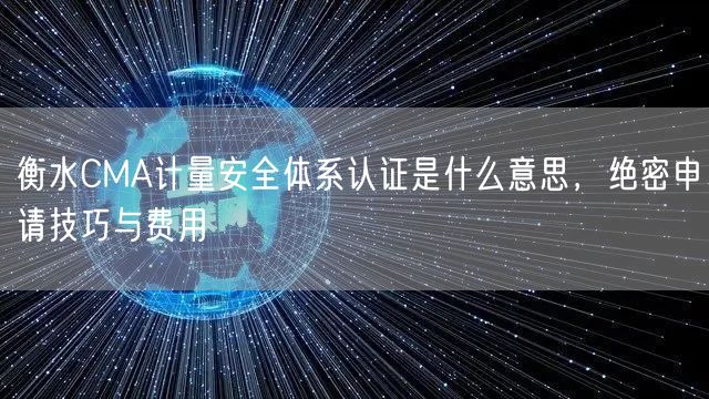 衡水CMA计量安全体系认证是什么意思，绝密申请技巧与费用
