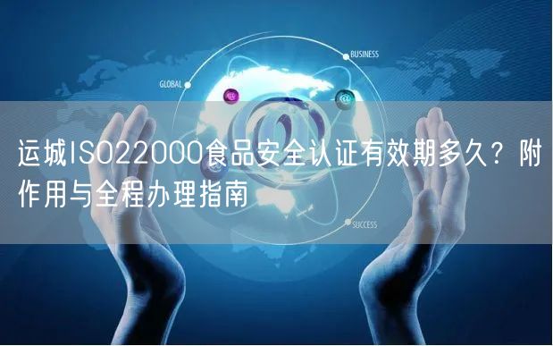 运城ISO22000食品安全认证有效期多久,附作用与全程办理指南