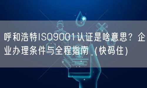 呼和浩特ISO9001认证是啥意思,企业办理条件与全程指南（快码住）