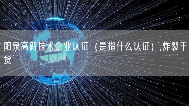 阳泉高新技术企业认证（是指什么认证）,炸裂干货