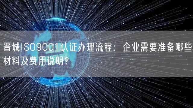 晋城ISO9001认证办理流程,企业需要准备哪些材料及费用说明,