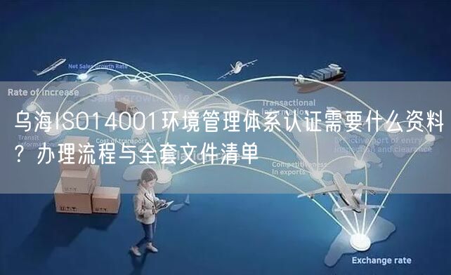 乌海ISO14001环境管理体系认证需要什么资料,办理流程与全套文件清单