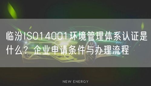 临汾ISO14001环境管理体系认证是什么,企业申请条件与办理流程