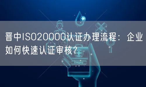 晋中ISO20000认证办理流程,企业如何快速认证审核,