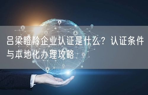 吕梁瞪羚企业认证是什么,认证条件与本地化办理攻略