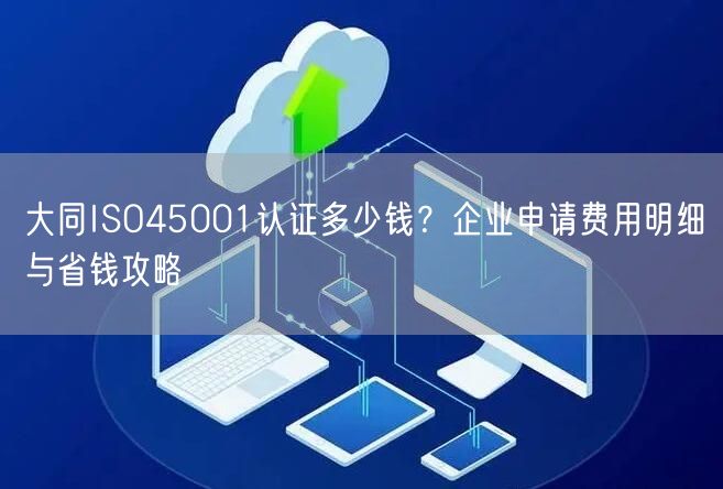 大同ISO45001认证多少钱,企业申请费用明细与省钱攻略